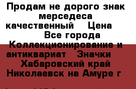 Продам не дорого знак мерседеса качественный  › Цена ­ 900 - Все города Коллекционирование и антиквариат » Значки   . Хабаровский край,Николаевск-на-Амуре г.